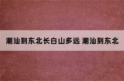 潮汕到东北长白山多远 潮汕到东北